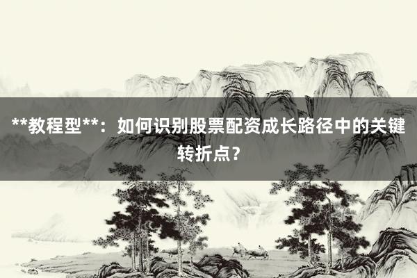 **教程型**：如何识别股票配资成长路径中的关键转折点？