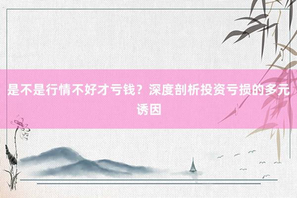是不是行情不好才亏钱？深度剖析投资亏损的多元诱因