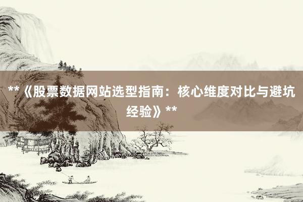 **《股票数据网站选型指南：核心维度对比与避坑经验》**