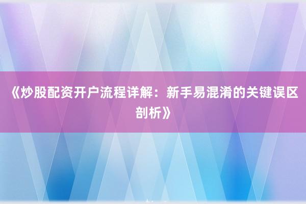 《炒股配资开户流程详解:新手易混淆的关键误区剖析》