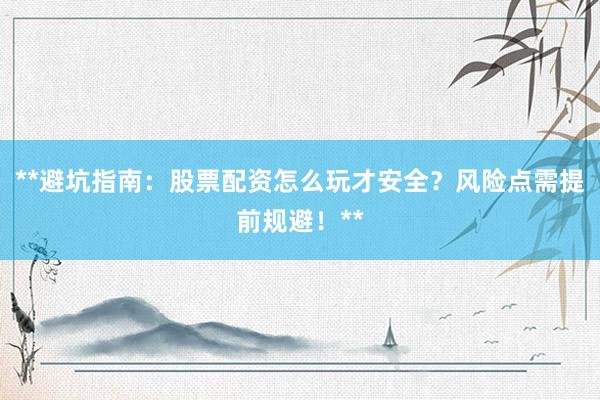 **避坑指南：股票配资怎么玩才安全？风险点需提前规避！**
