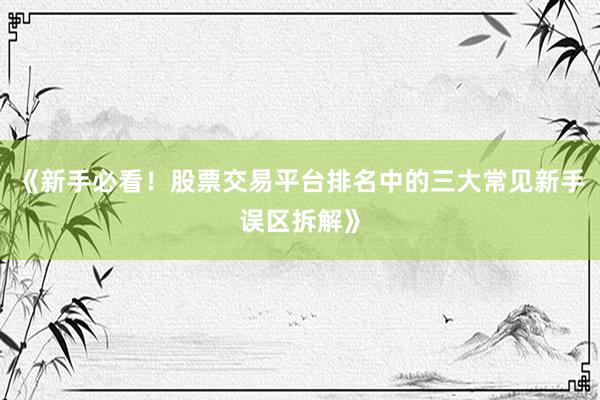 《新手必看！股票交易平台排名中的三大常见新手误区拆解》