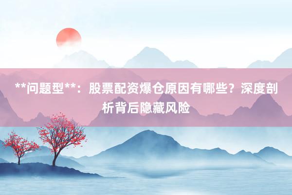 **问题型**：股票配资爆仓原因有哪些？深度剖析背后隐藏风险