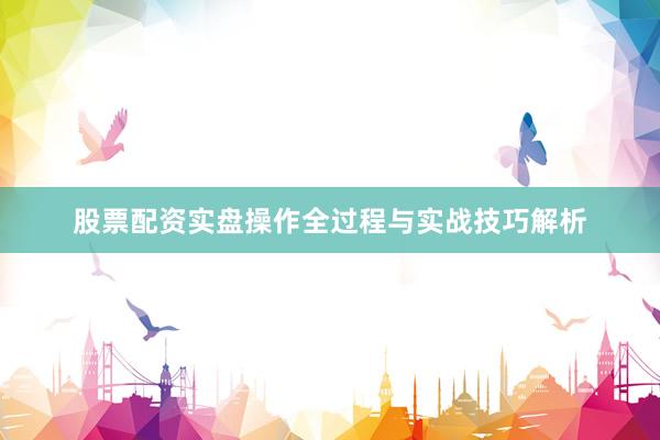 股票配资实盘操作全过程与实战技巧解析