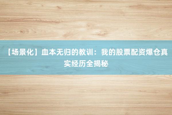 【场景化】血本无归的教训：我的股票配资爆仓真实经历全揭秘