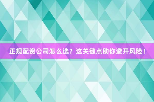 正规配资公司怎么选？这关键点助你避开风险！