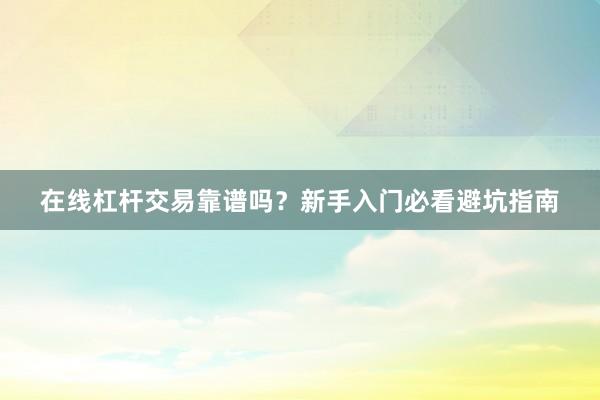 在线杠杆交易靠谱吗？新手入门必看避坑指南