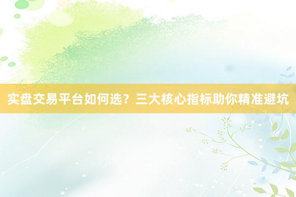 实盘交易平台如何选？三大核心指标助你精准避坑