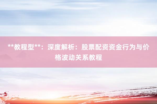 **教程型**：深度解析：股票配资资金行为与价格波动关系教程