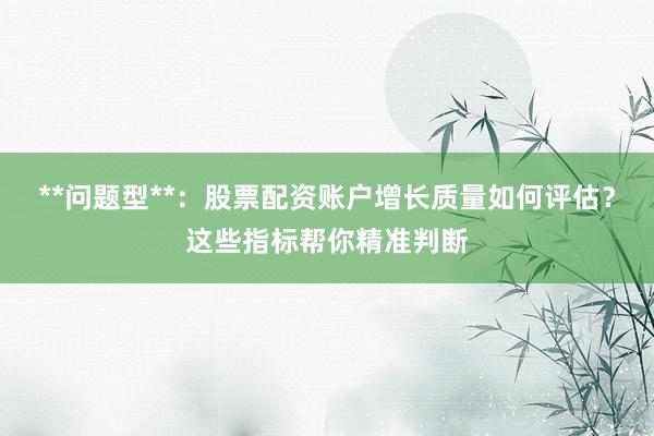 **问题型**:股票配资账户增长质量如何评估?这些指标帮你精准判断