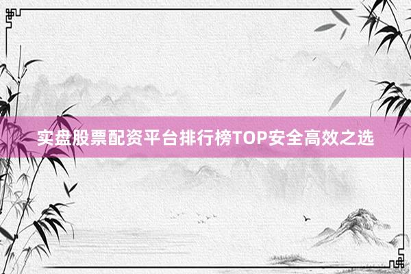 实盘股票配资平台排行榜TOP安全高效之选