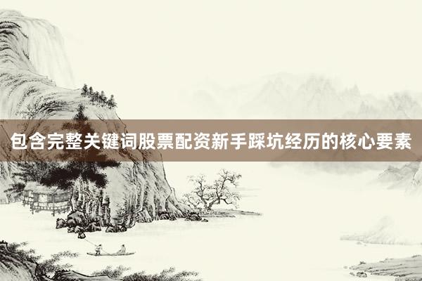 包含完整关键词股票配资新手踩坑经历的核心要素