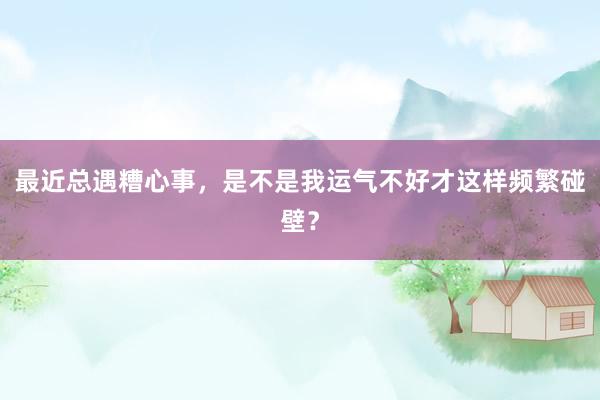 最近总遇糟心事，是不是我运气不好才这样频繁碰壁？