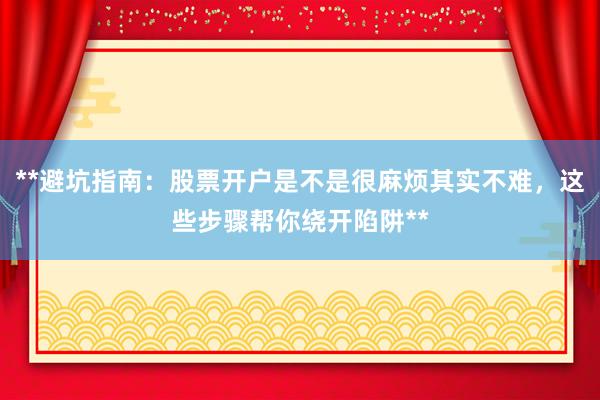 **避坑指南：股票开户是不是很麻烦其实不难，这些步骤帮你绕开陷阱**