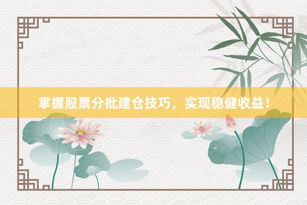 掌握股票分批建仓技巧，实现稳健收益！