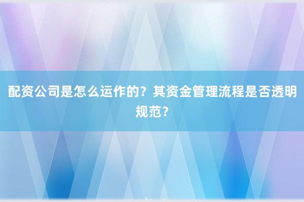 配资公司是怎么运作的？其资金管理流程是否透明规范？