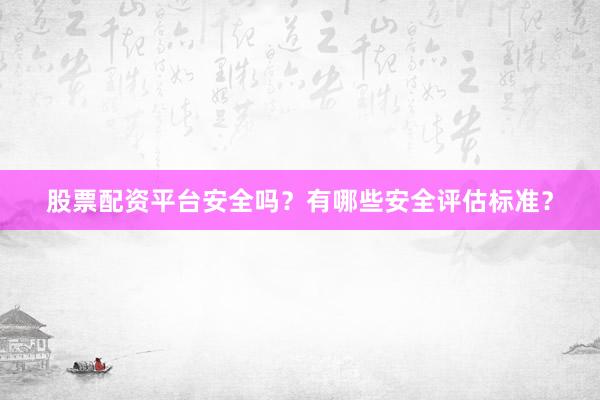 股票配资平台安全吗？有哪些安全评估标准？