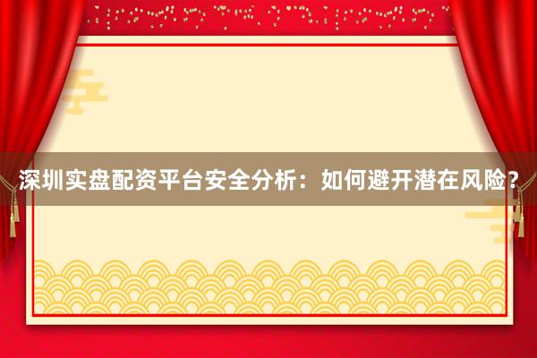 深圳实盘配资平台安全分析：如何避开潜在风险？