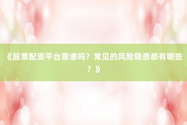 《股票配资平台靠谱吗？常见的风险隐患都有哪些？》