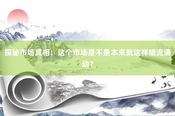 探秘市场真相：这个市场是不是本来就这样暗流涌动？