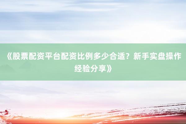 《股票配资平台配资比例多少合适？新手实盘操作经验分享》