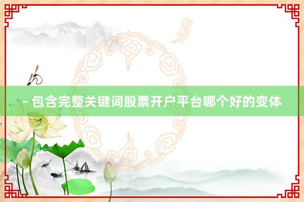 - 包含完整关键词股票开户平台哪个好的变体