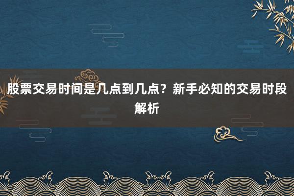 股票交易时间是几点到几点？新手必知的交易时段解析