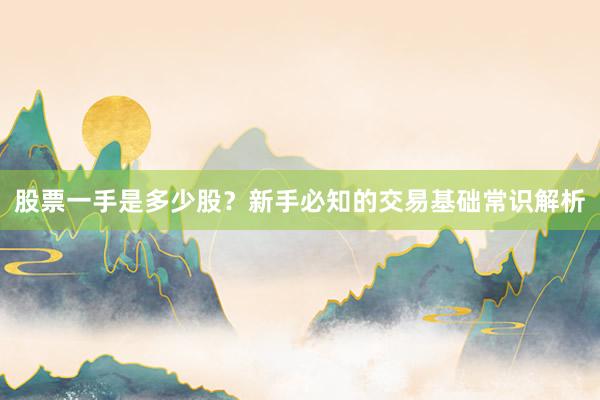 股票一手是多少股？新手必知的交易基础常识解析