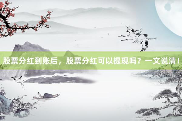 股票分红到账后，股票分红可以提现吗？一文说清！