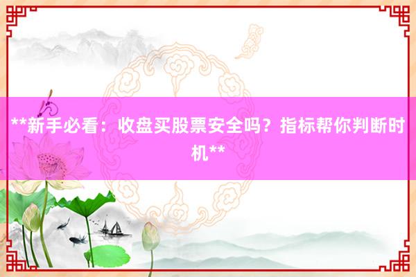 **新手必看：收盘买股票安全吗？指标帮你判断时机**