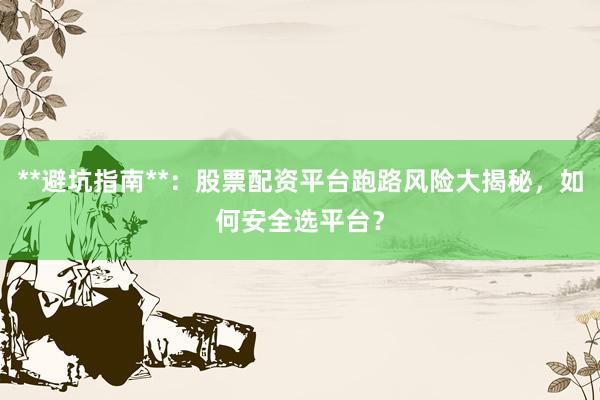 **避坑指南**：股票配资平台跑路风险大揭秘，如何安全选平台？