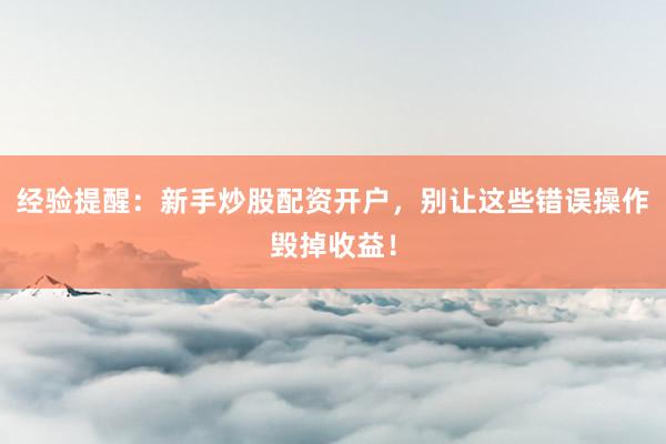 经验提醒：新手炒股配资开户，别让这些错误操作毁掉收益！