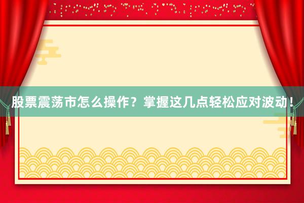 股票震荡市怎么操作？掌握这几点轻松应对波动！