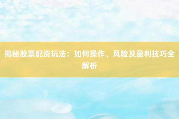 揭秘股票配资玩法：如何操作、风险及盈利技巧全解析