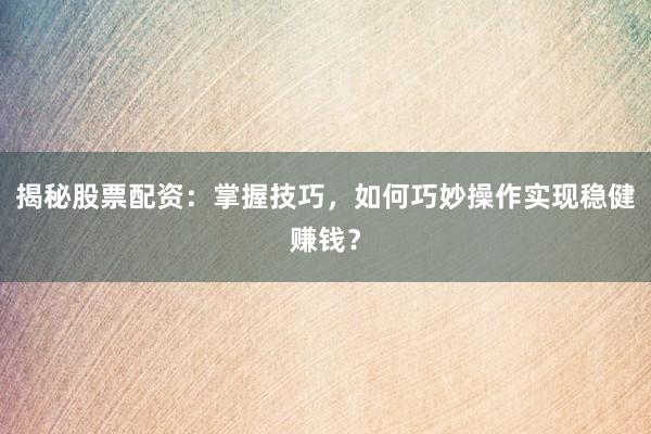 揭秘股票配资：掌握技巧，如何巧妙操作实现稳健赚钱？