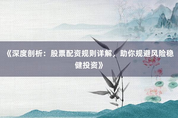 《深度剖析：股票配资规则详解，助你规避风险稳健投资》