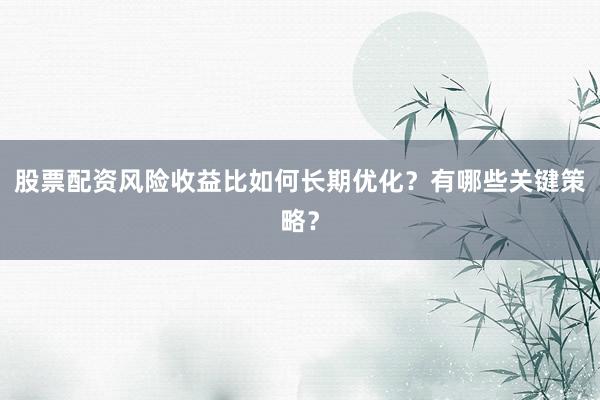 股票配资风险收益比如何长期优化？有哪些关键策略？
