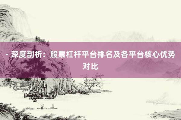 - 深度剖析：股票杠杆平台排名及各平台核心优势对比