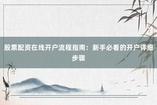 股票配资在线开户流程指南：新手必看的开户详细步骤