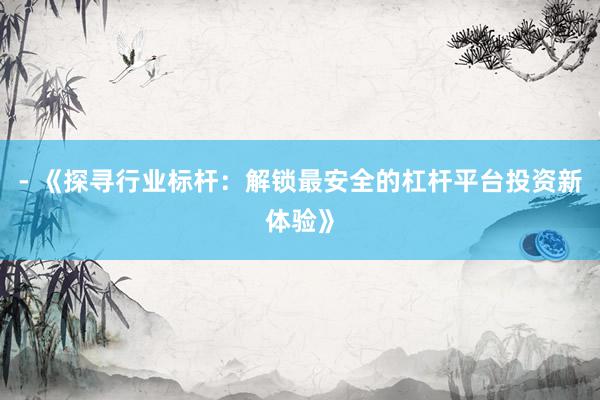 - 《探寻行业标杆：解锁最安全的杠杆平台投资新体验》