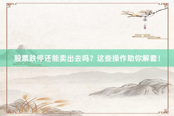 股票跌停还能卖出去吗？这些操作助你解套！