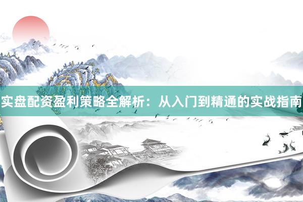 实盘配资盈利策略全解析：从入门到精通的实战指南