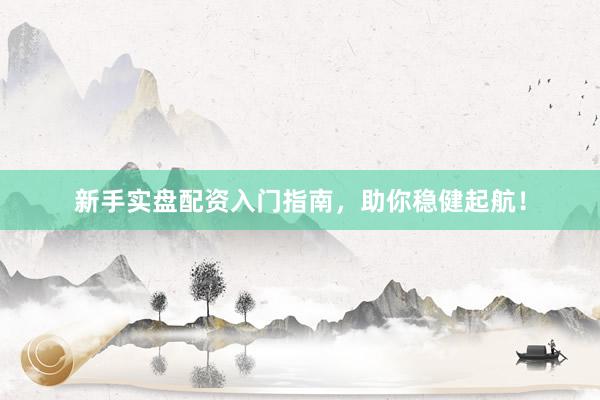 新手实盘配资入门指南，助你稳健起航！