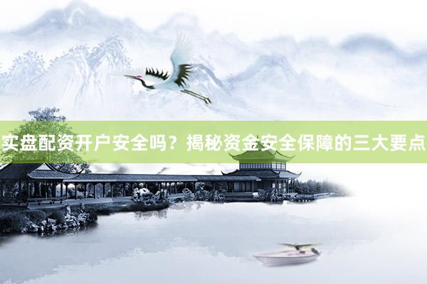 实盘配资开户安全吗？揭秘资金安全保障的三大要点