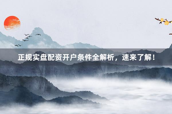 正规实盘配资开户条件全解析，速来了解！