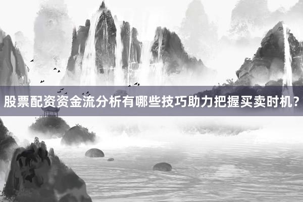 股票配资资金流分析有哪些技巧助力把握买卖时机？