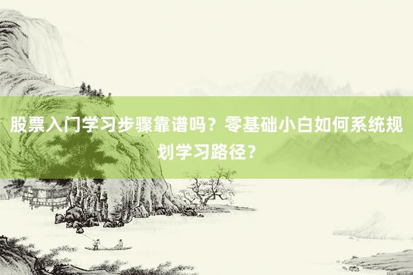 股票入门学习步骤靠谱吗？零基础小白如何系统规划学习路径？