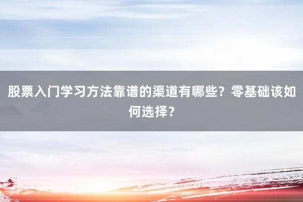 股票入门学习方法靠谱的渠道有哪些？零基础该如何选择？