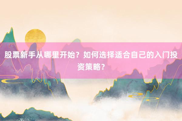 股票新手从哪里开始？如何选择适合自己的入门投资策略？