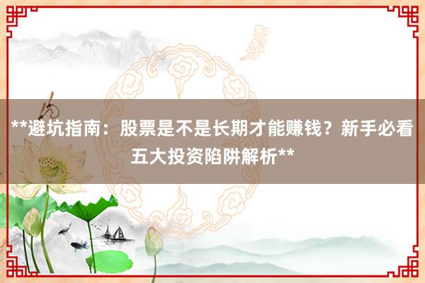 **避坑指南:股票是不是长期才能赚钱?新手必看五大投资陷阱解析**